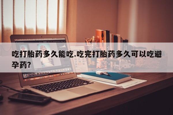 米非司酮片药店可以买吗吃打胎药多久能吃.吃完打胎药多久可以吃避孕药？