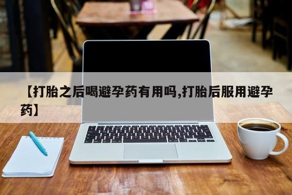 米非司酮片药店可以买吗【打胎之后喝避孕药有用吗,打胎后服用避孕药】