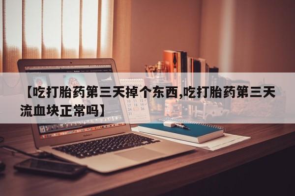 米非司酮片药店可以买吗【吃打胎药第三天掉个东西,吃打胎药第三天流血块正常吗】