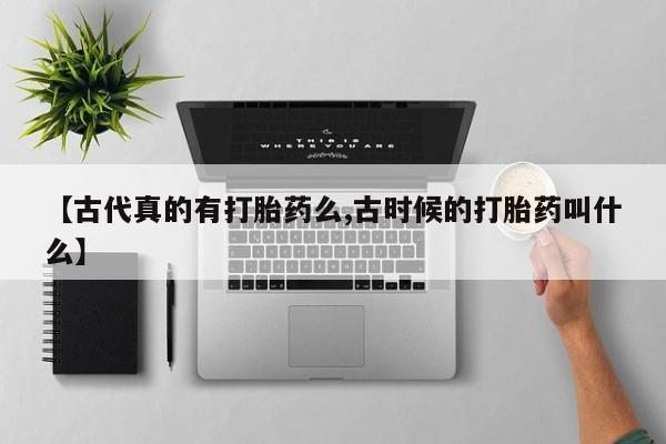 米非司酮片药店可以买吗【古代真的有打胎药么,古时候的打胎药叫什么】