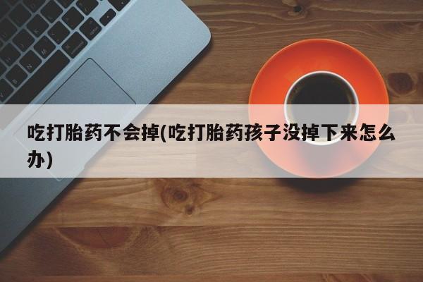 米非司酮片药店可以买吗吃打胎药不会掉(吃打胎药孩子没掉下来怎么办)