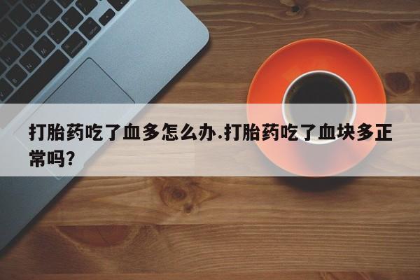 米非司酮片药店可以买吗打胎药吃了血多怎么办.打胎药吃了血块多正常吗？
