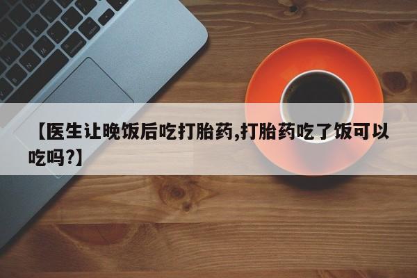 米非司酮片药店可以买吗【医生让晚饭后吃打胎药,打胎药吃了饭可以吃吗?】