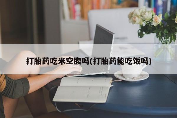 米非司酮片药店可以买吗打胎药吃米空腹吗(打胎药能吃饭吗)