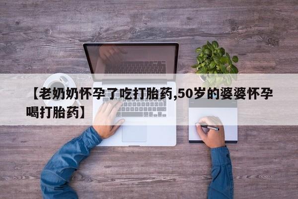米非司酮片药店可以买吗【老奶奶怀孕了吃打胎药,50岁的婆婆怀孕喝打胎药】