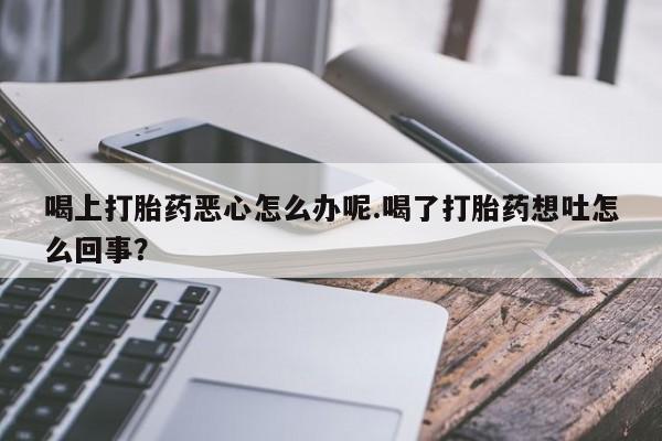 米非司酮片药店可以买吗喝上打胎药恶心怎么办呢.喝了打胎药想吐怎么回事？