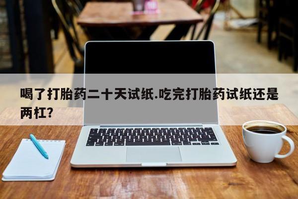 米非司酮片药店可以买吗喝了打胎药二十天试纸.吃完打胎药试纸还是两杠？