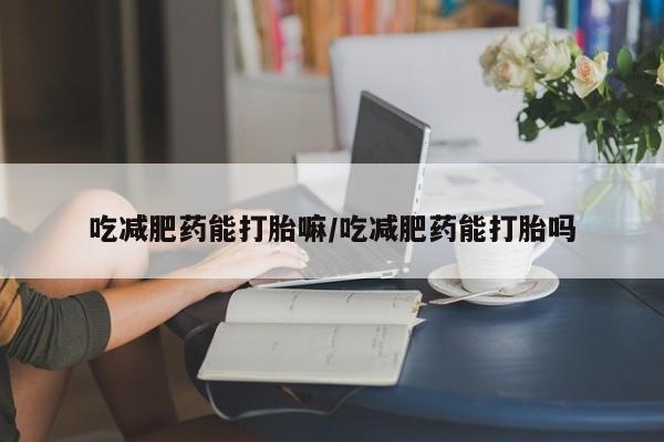 米非司酮片药店可以买吗吃减肥药能打胎嘛/吃减肥药能打胎吗