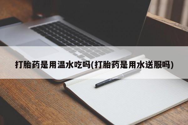 米非司酮片药店可以买吗打胎药是用温水吃吗(打胎药是用水送服吗)