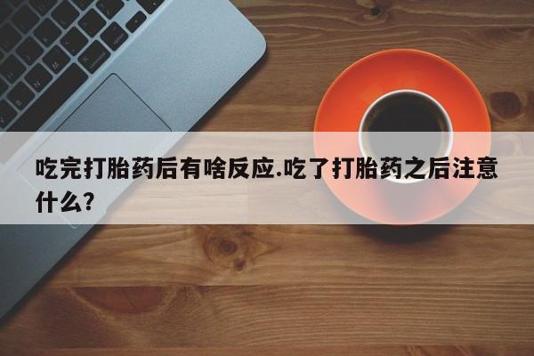 米非司酮片药店可以买吗吃完打胎药后有啥反应.吃了打胎药之后注意什么？
