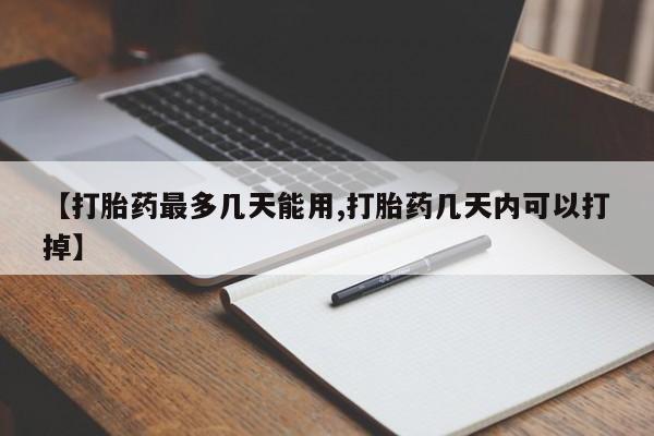 米非司酮片药店可以买吗【打胎药最多几天能用,打胎药几天内可以打掉】