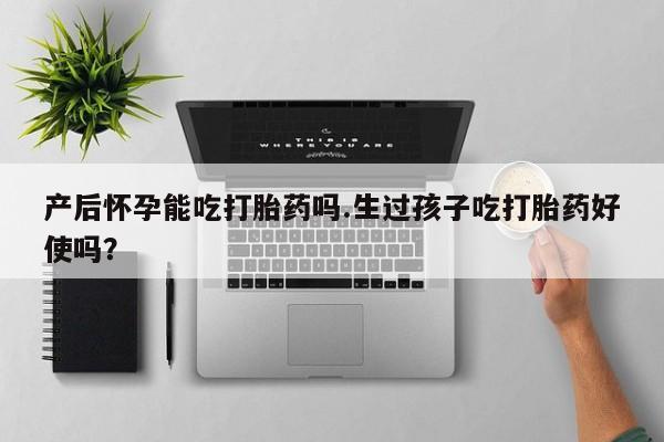米非司酮片药店可以买吗产后怀孕能吃打胎药吗.生过孩子吃打胎药好使吗？