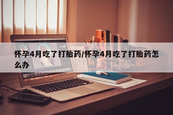 米非司酮片药店可以买吗怀孕4月吃了打胎药/怀孕4月吃了打胎药怎么办