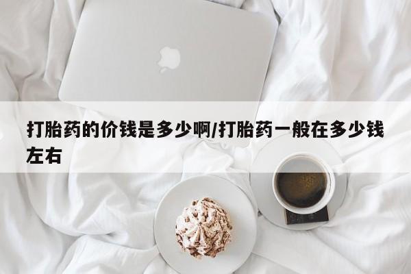 米非司酮片药店可以买吗打胎药的价钱是多少啊/打胎药一般在多少钱左右