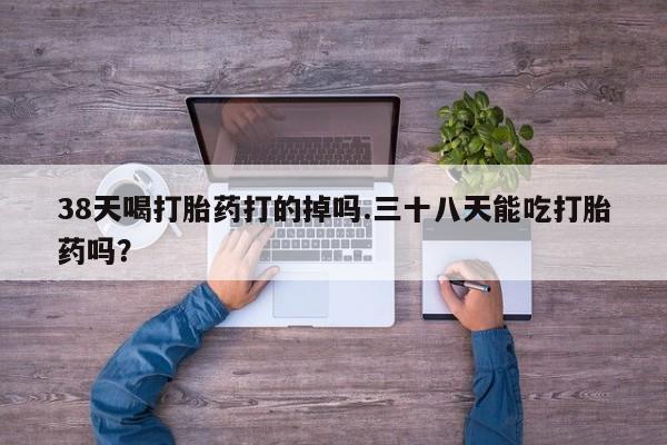 米非司酮片药店可以买吗38天喝打胎药打的掉吗.三十八天能吃打胎药吗？