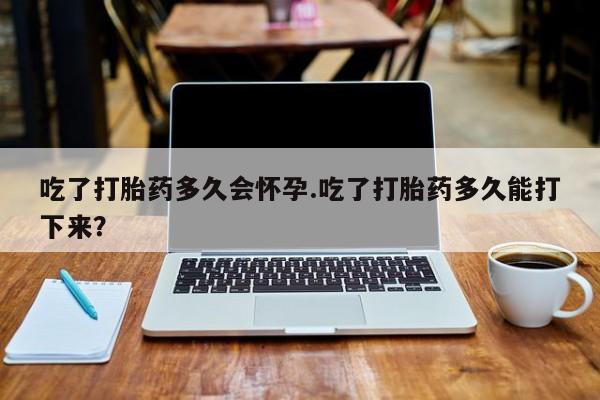 米非司酮片药店可以买吗吃了打胎药多久会怀孕.吃了打胎药多久能打下来？
