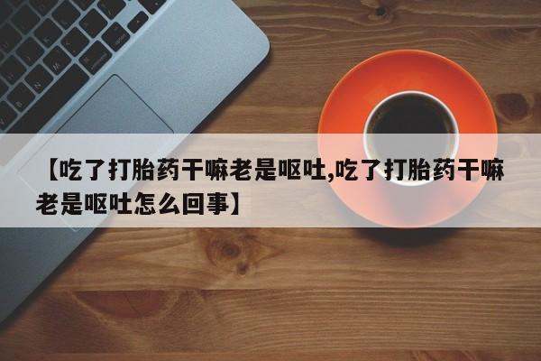 米非司酮片药店可以买吗【吃了打胎药干嘛老是呕吐,吃了打胎药干嘛老是呕吐怎么回事】