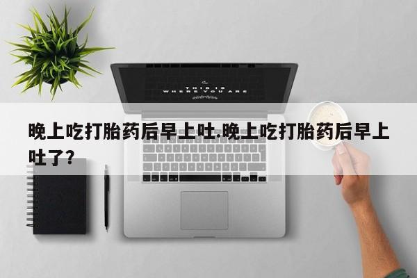 米非司酮片药店可以买吗晚上吃打胎药后早上吐.晚上吃打胎药后早上吐了？