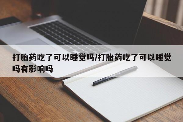 米非司酮片药店可以买吗打胎药吃了可以睡觉吗/打胎药吃了可以睡觉吗有影响吗
