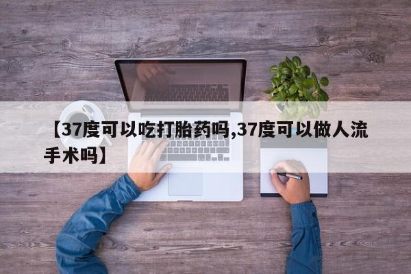米非司酮片药店可以买吗【37度可以吃打胎药吗,37度可以做人流手术吗】