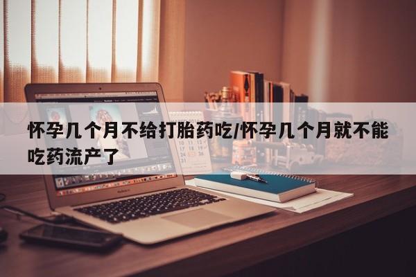米非司酮片药店可以买吗怀孕几个月不给打胎药吃/怀孕几个月就不能吃药流产了