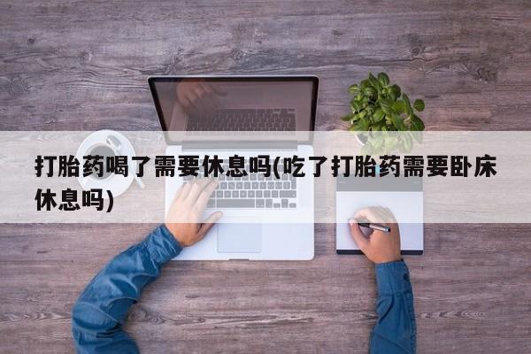 米非司酮片药店可以买吗打胎药喝了需要休息吗(吃了打胎药需要卧床休息吗)
