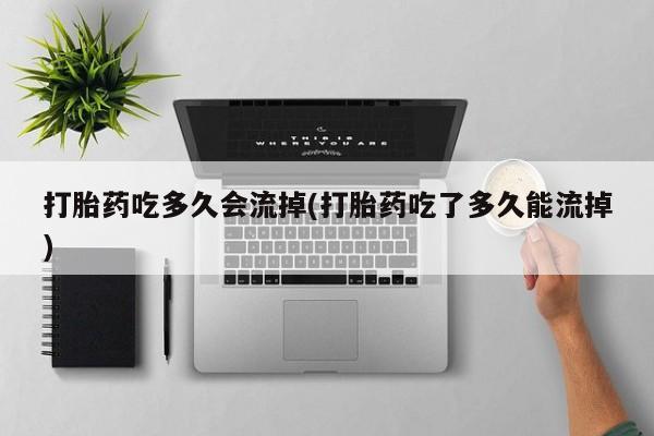 米非司酮片药店可以买吗打胎药吃多久会流掉(打胎药吃了多久能流掉)