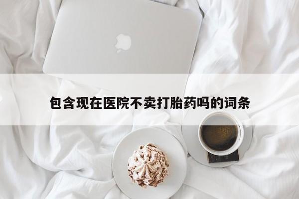 米非司酮片药店可以买吗包含现在医院不卖打胎药吗的词条