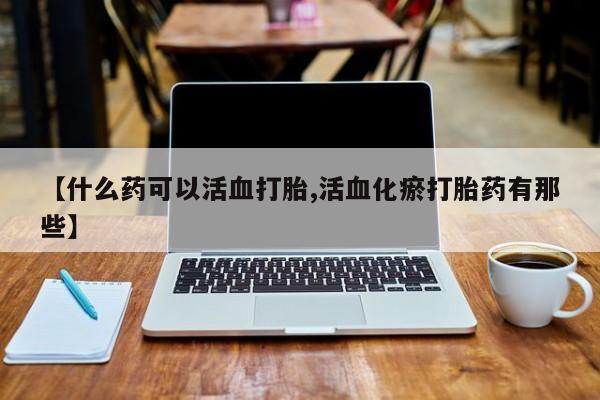 米非司酮片药店可以买吗【什么药可以活血打胎,活血化瘀打胎药有那些】