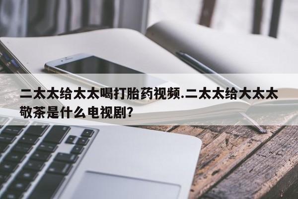 米非司酮片药店可以买吗二太太给太太喝打胎药视频.二太太给大太太敬茶是什么电视剧？