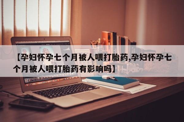 米非司酮片药店可以买吗【孕妇怀孕七个月被人喂打胎药,孕妇怀孕七个月被人喂打胎药有影响吗】