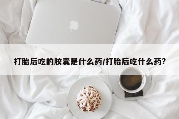 米非司酮片药店可以买吗打胎后吃的胶囊是什么药/打胎后吃什么药?