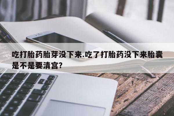 米非司酮片药店可以买吗吃打胎药胎芽没下来.吃了打胎药没下来胎囊是不是要清宫？