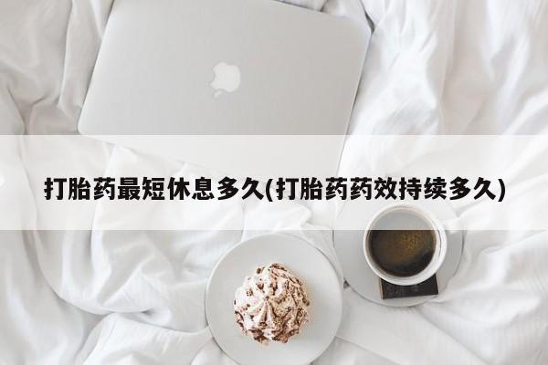 米非司酮片药店可以买吗打胎药最短休息多久(打胎药药效持续多久)