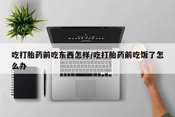 米非司酮片药店可以买吗吃打胎药前吃东西怎样/吃打胎药前吃饭了怎么办