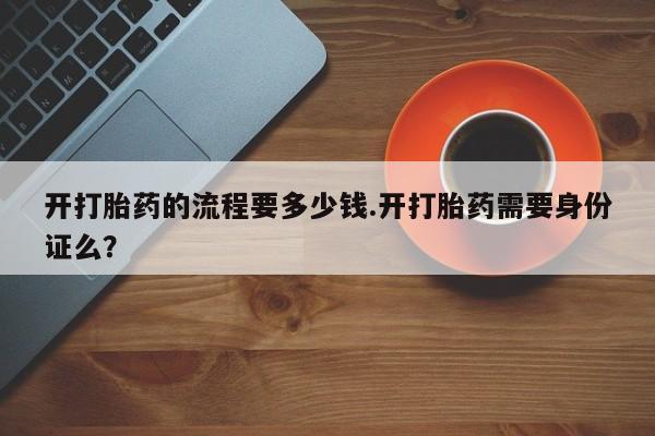 米非司酮片药店可以买吗开打胎药的流程要多少钱.开打胎药需要身份证么？