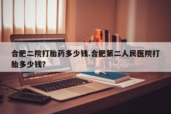 米非司酮片药店可以买吗合肥二院打胎药多少钱.合肥第二人民医院打胎多少钱？