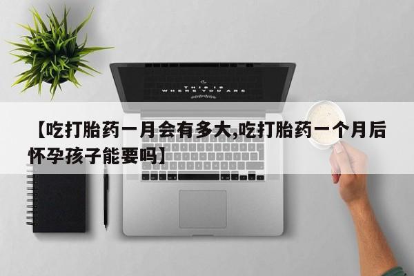 米非司酮片药店可以买吗【吃打胎药一月会有多大,吃打胎药一个月后怀孕孩子能要吗】