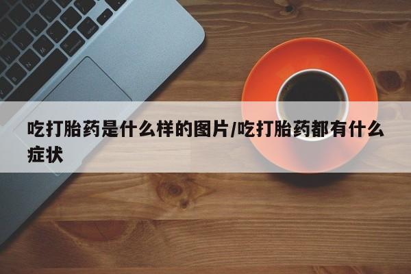 米非司酮片药店可以买吗吃打胎药是什么样的图片/吃打胎药都有什么症状