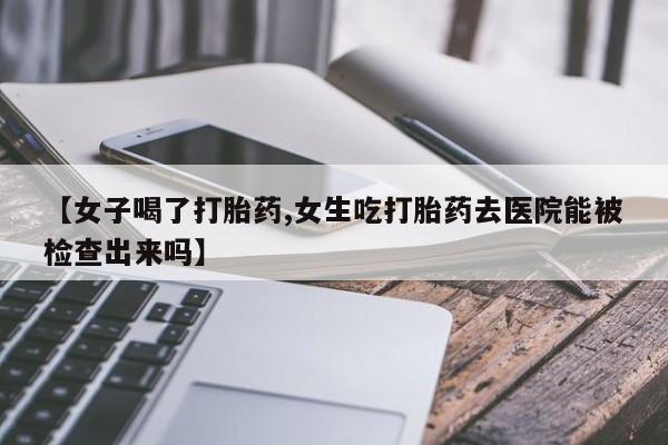 米非司酮片药店可以买吗【女子喝了打胎药,女生吃打胎药去医院能被检查出来吗】
