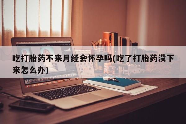 米非司酮片药店可以买吗吃打胎药不来月经会怀孕吗(吃了打胎药没下来怎么办)