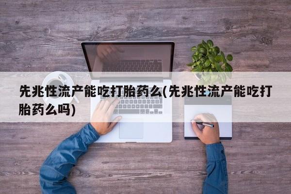 米非司酮片药店可以买吗先兆性流产能吃打胎药么(先兆性流产能吃打胎药么吗)