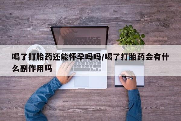 米非司酮片药店可以买吗喝了打胎药还能怀孕吗吗/喝了打胎药会有什么副作用吗