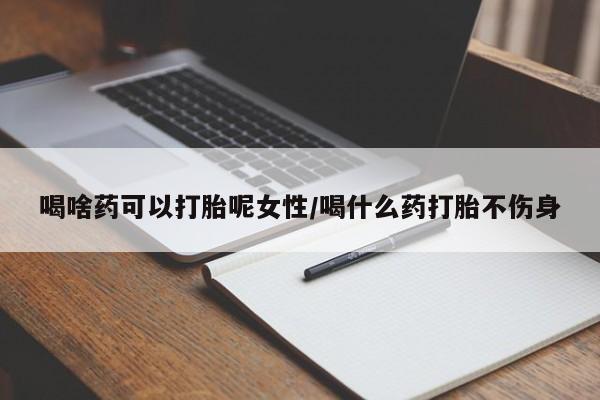 米非司酮片药店可以买吗喝啥药可以打胎呢女性/喝什么药打胎不伤身