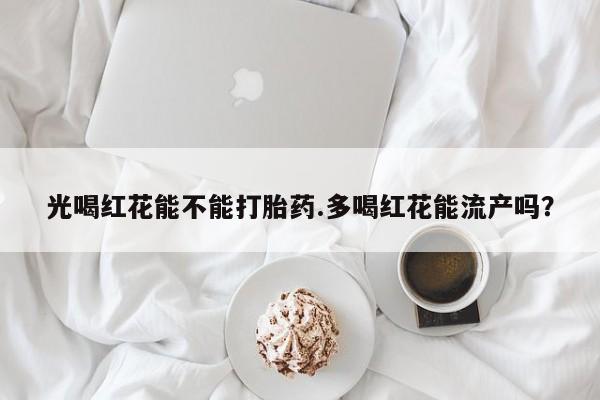 米非司酮片药店可以买吗光喝红花能不能打胎药.多喝红花能流产吗？