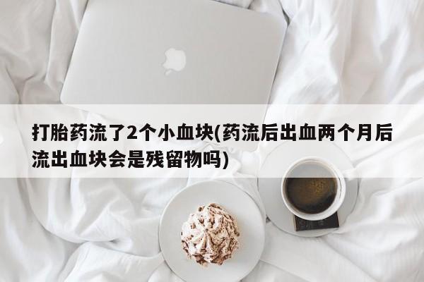 米非司酮片药店可以买吗打胎药流了2个小血块(药流后出血两个月后流出血块会是残留物吗)