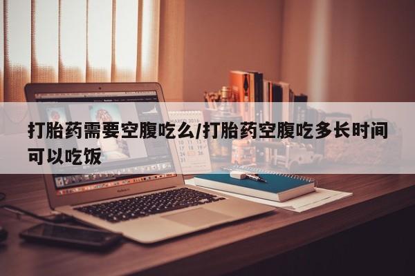 米非司酮片药店可以买吗打胎药需要空腹吃么/打胎药空腹吃多长时间可以吃饭