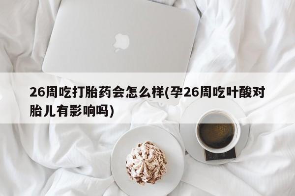 米非司酮片药店可以买吗26周吃打胎药会怎么样(孕26周吃叶酸对胎儿有影响吗)