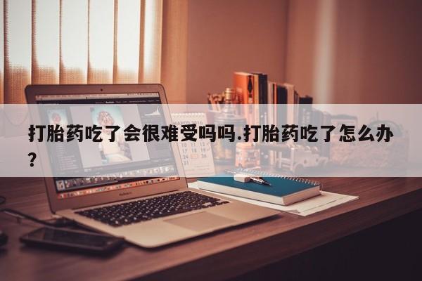 米非司酮片药店可以买吗打胎药吃了会很难受吗吗.打胎药吃了怎么办？