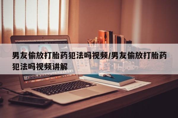 米非司酮片药店可以买吗男友偷放打胎药犯法吗视频/男友偷放打胎药犯法吗视频讲解